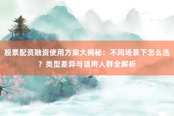 股票配资融资使用方案大揭秘：不同场景下怎么选？类型差异与适用人群全解析
