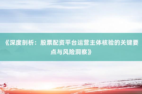 《深度剖析：股票配资平台运营主体核验的关键要点与风险洞察》