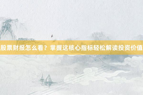 股票财报怎么看？掌握这核心指标轻松解读投资价值