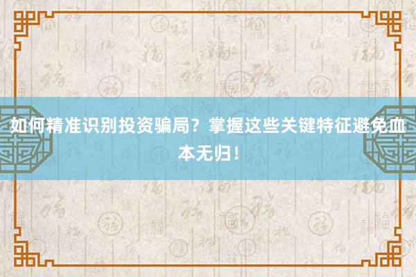 如何精准识别投资骗局？掌握这些关键特征避免血本无归！
