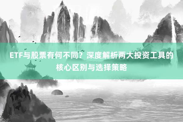 ETF与股票有何不同？深度解析两大投资工具的核心区别与选择策略