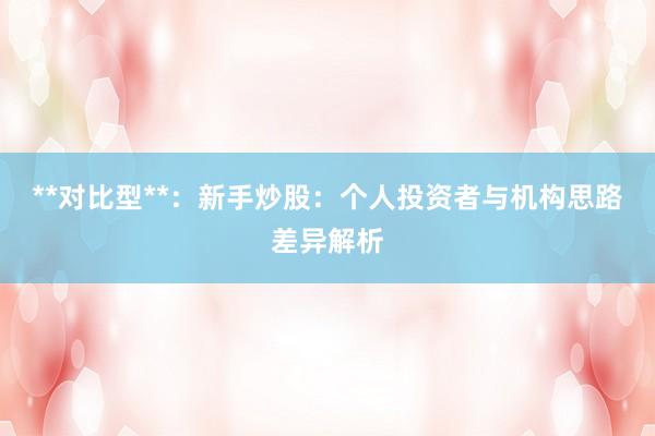 **对比型**：新手炒股：个人投资者与机构思路差异解析