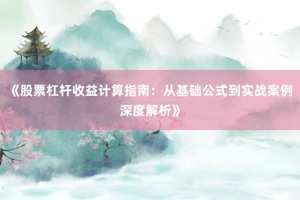 《股票杠杆收益计算指南：从基础公式到实战案例深度解析》
