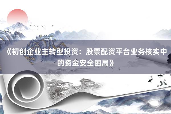 《初创企业主转型投资：股票配资平台业务核实中的资金安全困局》