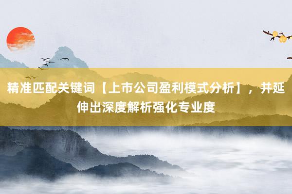 精准匹配关键词【上市公司盈利模式分析】，并延伸出深度解析强化专业度