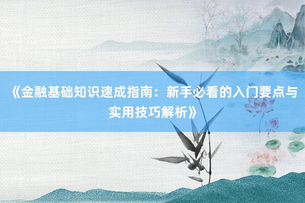 《金融基础知识速成指南：新手必看的入门要点与实用技巧解析》