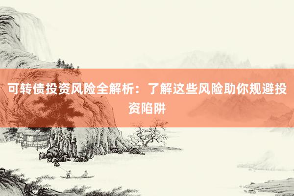 可转债投资风险全解析：了解这些风险助你规避投资陷阱