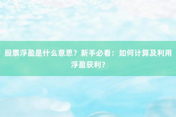 股票浮盈是什么意思？新手必看：如何计算及利用浮盈获利？