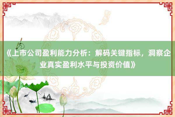 《上市公司盈利能力分析：解码关键指标，洞察企业真实盈利水平与投资价值》