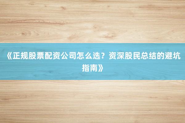 《正规股票配资公司怎么选？资深股民总结的避坑指南》