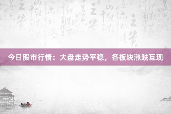 今日股市行情：大盘走势平稳，各板块涨跌互现
