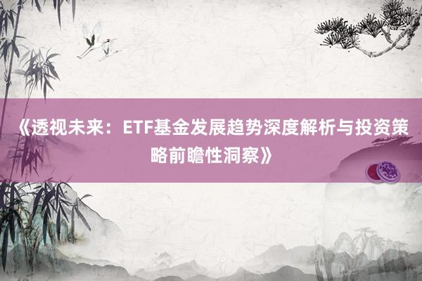 《透视未来：ETF基金发展趋势深度解析与投资策略前瞻性洞察》