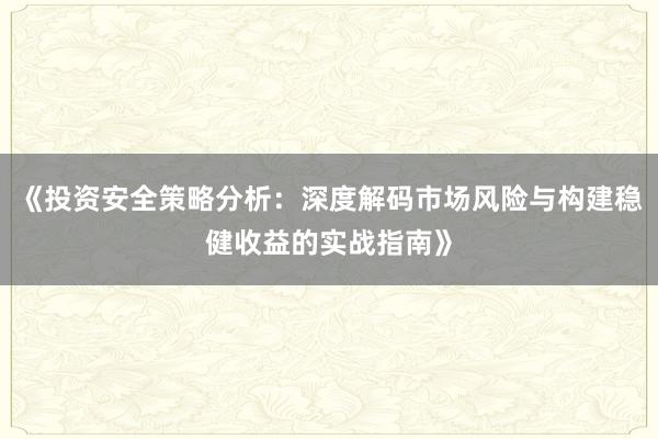 《投资安全策略分析：深度解码市场风险与构建稳健收益的实战指南》