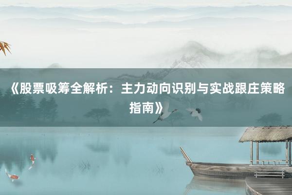 《股票吸筹全解析：主力动向识别与实战跟庄策略指南》