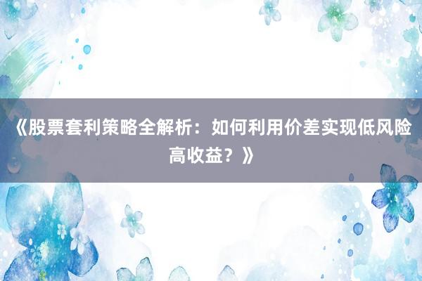 《股票套利策略全解析：如何利用价差实现低风险高收益？》