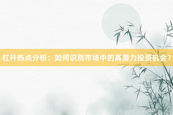 杠杆热点分析：如何识别市场中的高潜力投资机会？