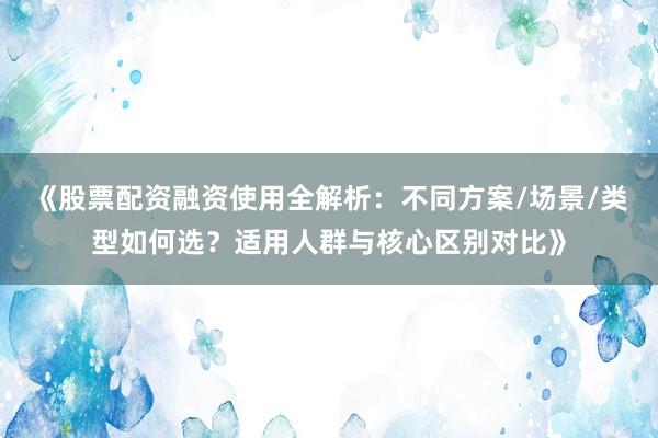 《股票配资融资使用全解析：不同方案/场景/类型如何选？适用人群与核心区别对比》
