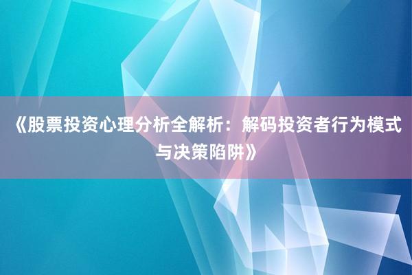《股票投资心理分析全解析：解码投资者行为模式与决策陷阱》