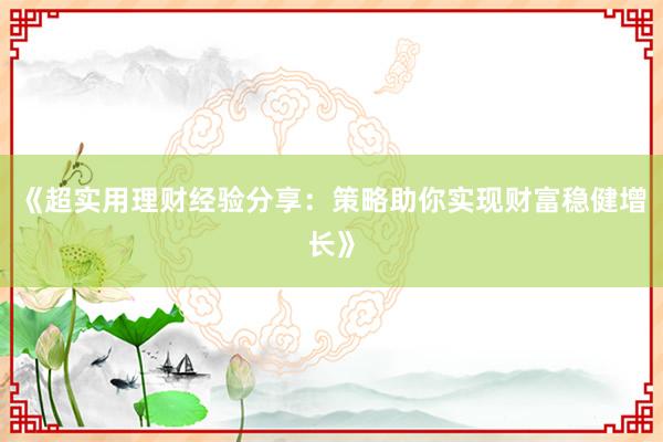 《超实用理财经验分享：策略助你实现财富稳健增长》