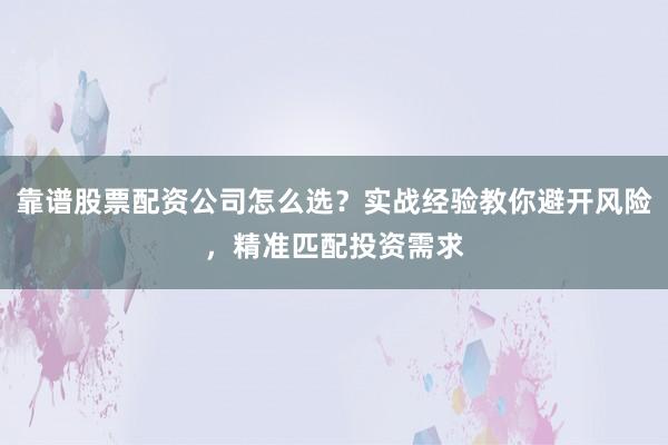 靠谱股票配资公司怎么选？实战经验教你避开风险，精准匹配投资需求