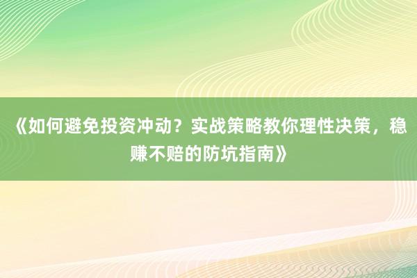 《如何避免投资冲动？实战策略教你理性决策，稳赚不赔的防坑指南》