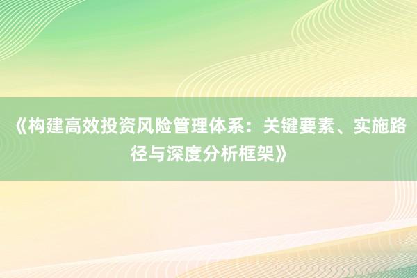 《构建高效投资风险管理体系：关键要素、实施路径与深度分析框架》