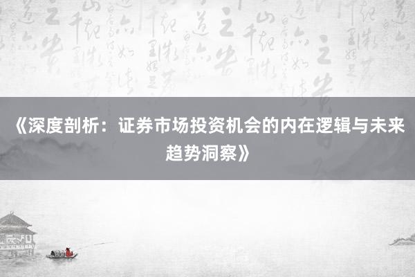 《深度剖析：证券市场投资机会的内在逻辑与未来趋势洞察》