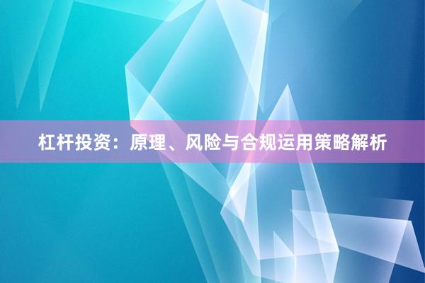 杠杆投资：原理、风险与合规运用策略解析