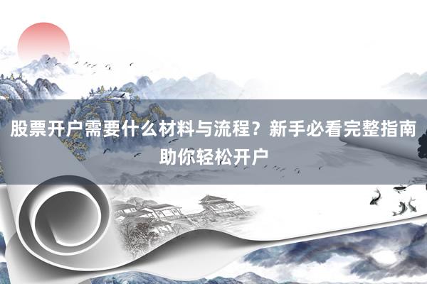 股票开户需要什么材料与流程？新手必看完整指南助你轻松开户