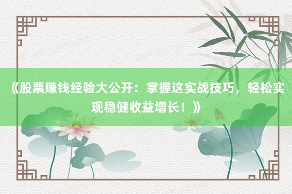 《股票赚钱经验大公开：掌握这实战技巧，轻松实现稳健收益增长！》