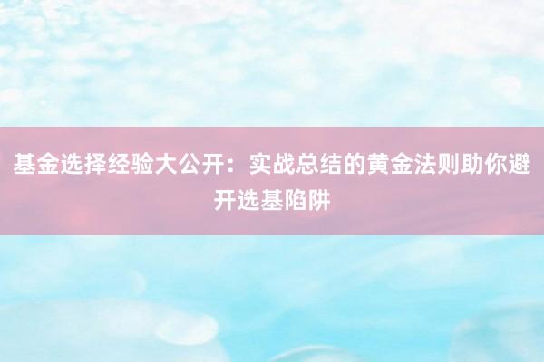 基金选择经验大公开：实战总结的黄金法则助你避开选基陷阱