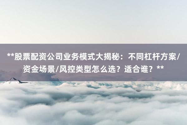 **股票配资公司业务模式大揭秘：不同杠杆方案/资金场景/风控类型怎么选？适合谁？**