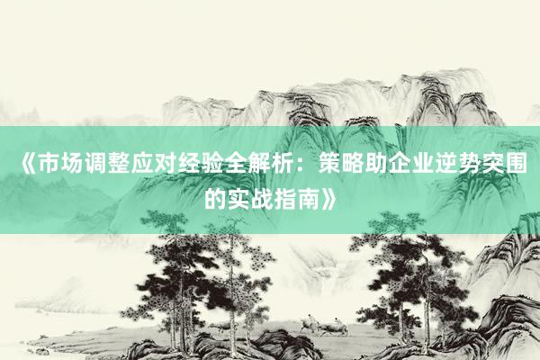 《市场调整应对经验全解析：策略助企业逆势突围的实战指南》