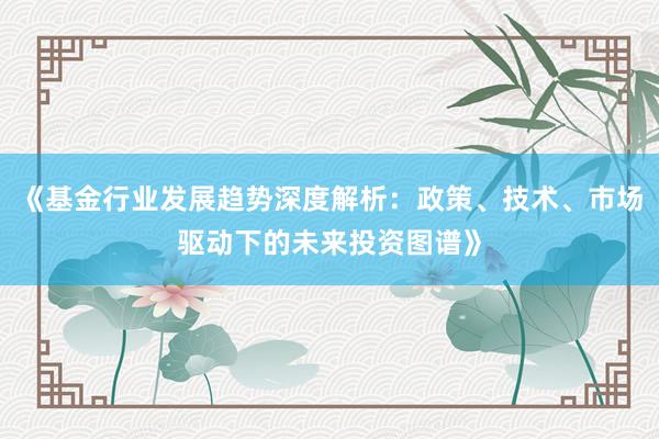 《基金行业发展趋势深度解析：政策、技术、市场驱动下的未来投资图谱》