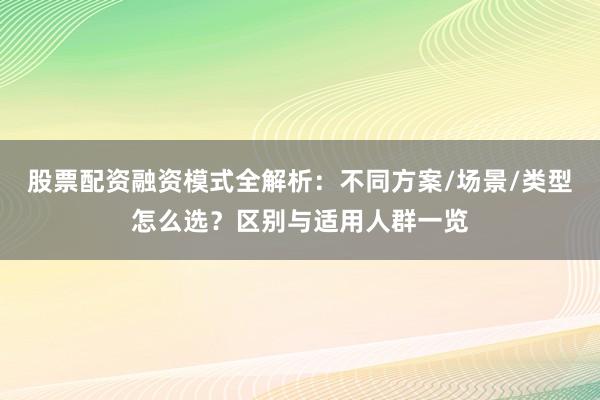股票配资融资模式全解析：不同方案/场景/类型怎么选？区别与适用人群一览