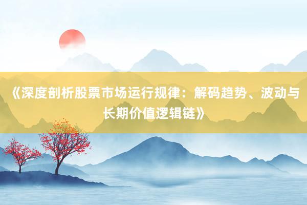 《深度剖析股票市场运行规律：解码趋势、波动与长期价值逻辑链》