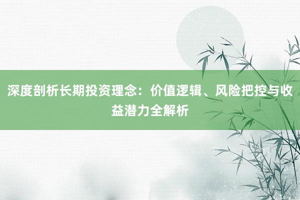 深度剖析长期投资理念：价值逻辑、风险把控与收益潜力全解析