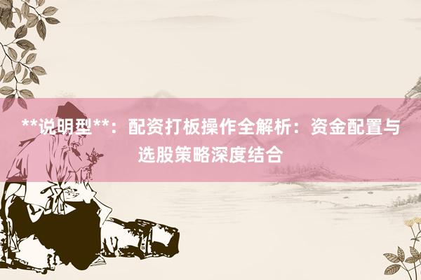 **说明型**：配资打板操作全解析：资金配置与选股策略深度结合