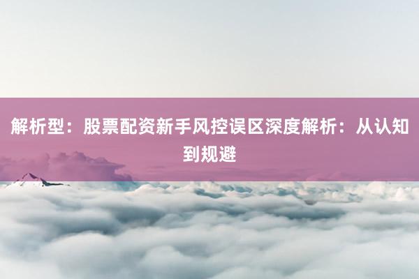 解析型：股票配资新手风控误区深度解析：从认知到规避