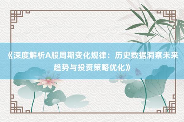 《深度解析A股周期变化规律：历史数据洞察未来趋势与投资策略优化》