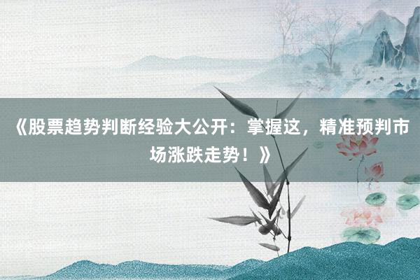 《股票趋势判断经验大公开：掌握这，精准预判市场涨跌走势！》