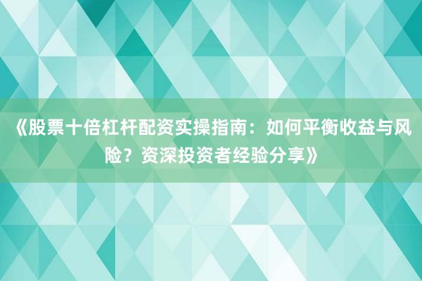 《股票十倍杠杆配资实操指南：如何平衡收益与风险？资深投资者经验分享》