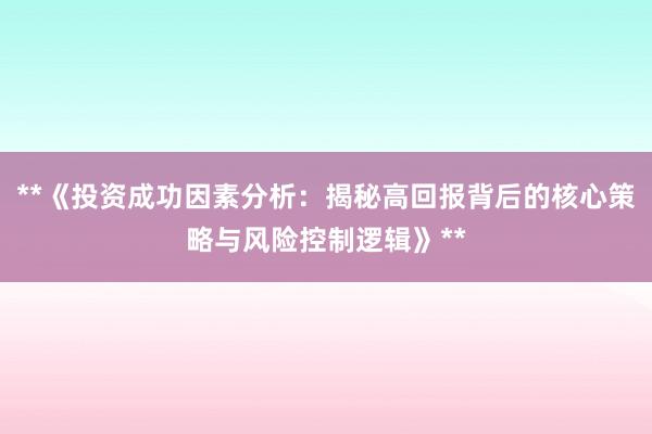 **《投资成功因素分析：揭秘高回报背后的核心策略与风险控制逻辑》**