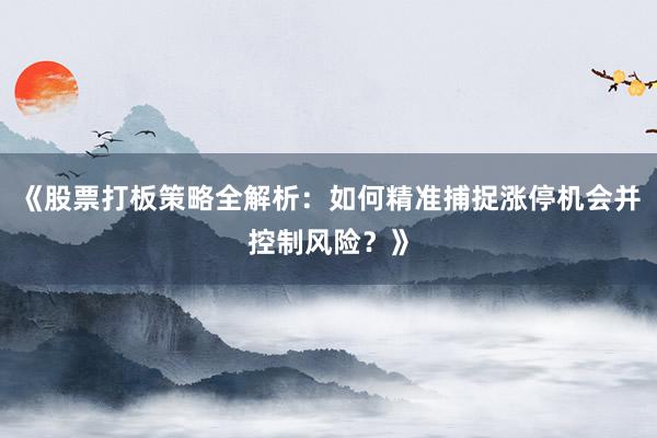 《股票打板策略全解析：如何精准捕捉涨停机会并控制风险？》