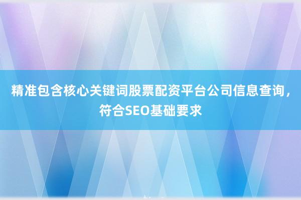 精准包含核心关键词股票配资平台公司信息查询，符合SEO基础要求