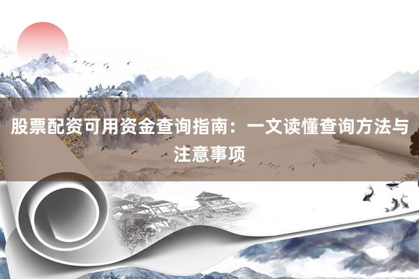 股票配资可用资金查询指南:一文读懂查询方法与注意事项