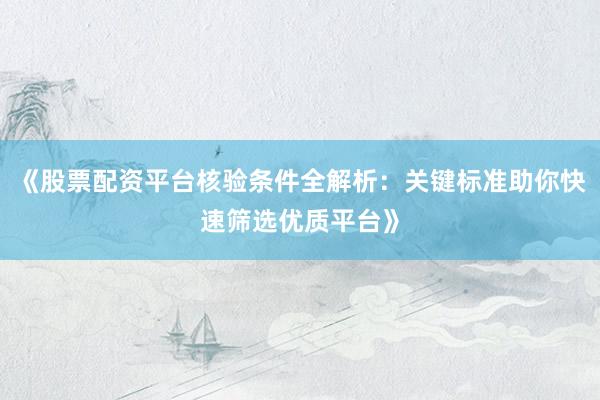 《股票配资平台核验条件全解析：关键标准助你快速筛选优质平台》
