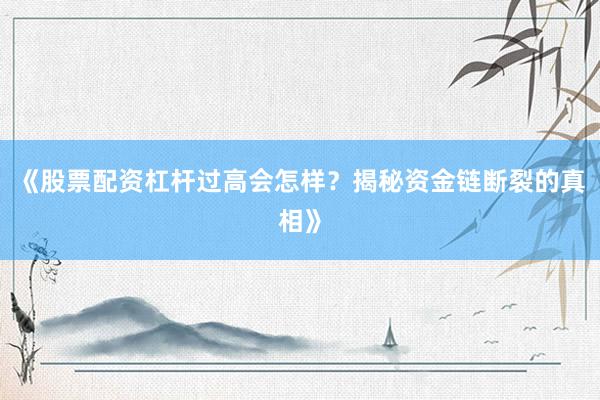 《股票配资杠杆过高会怎样？揭秘资金链断裂的真相》