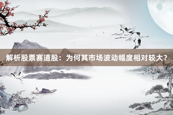 解析股票赛道股:为何其市场波动幅度相对较大?