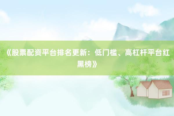 《股票配资平台排名更新：低门槛、高杠杆平台红黑榜》